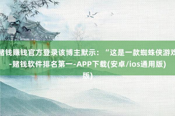赌钱赚钱官方登录该博主默示:“这是一款蜘蛛侠游戏-赌钱软件排名第一-APP下载(安卓/ios通用版)