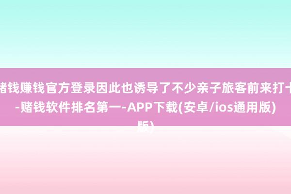 赌钱赚钱官方登录因此也诱导了不少亲子旅客前来打卡-赌钱软件排名第一-APP下载(安卓/ios通用版)