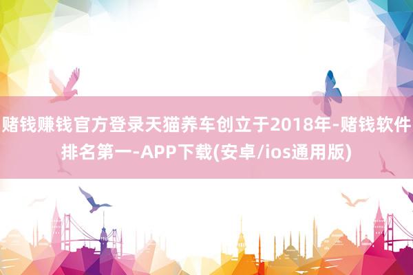 赌钱赚钱官方登录天猫养车创立于2018年-赌钱软件排名第一-APP下载(安卓/ios通用版)