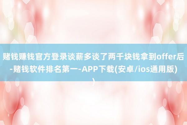 赌钱赚钱官方登录谈薪多谈了两千块钱拿到offer后-赌钱软件排名第一-APP下载(安卓/ios通用版)