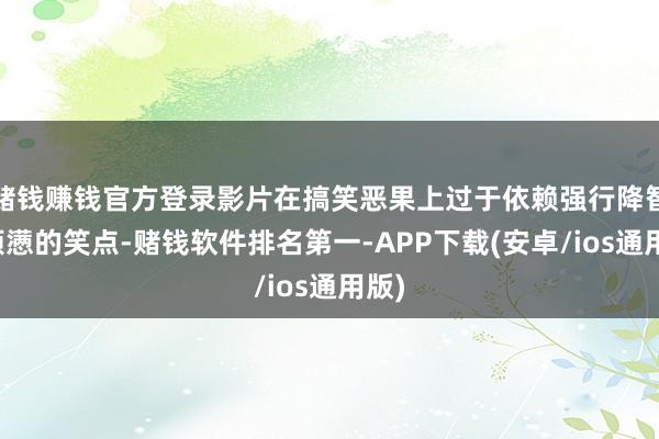 赌钱赚钱官方登录影片在搞笑恶果上过于依赖强行降智和烦懑的笑点-赌钱软件排名第一-APP下载(安卓/ios通用版)