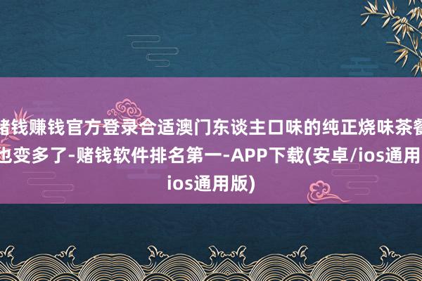 赌钱赚钱官方登录合适澳门东谈主口味的纯正烧味茶餐厅也变多了-赌钱软件排名第一-APP下载(安卓/ios通用版)