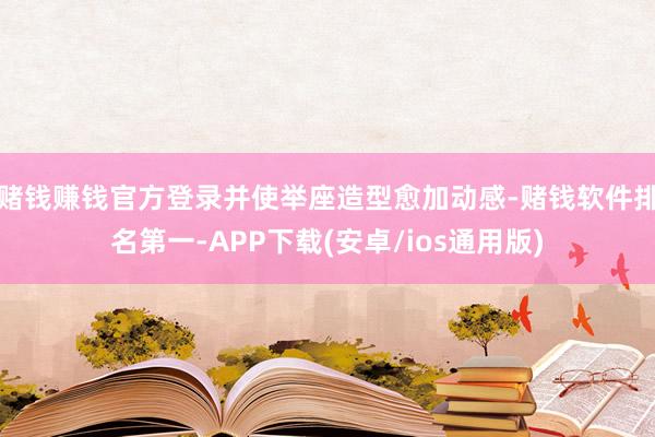 赌钱赚钱官方登录并使举座造型愈加动感-赌钱软件排名第一-APP下载(安卓/ios通用版)