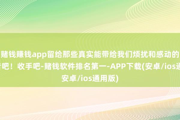赌钱赚钱app留给那些真实能带给我们烦扰和感动的扮演者吧!收手吧-赌钱软件排名第一-APP下载(安卓/ios通用版)