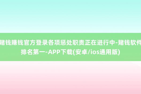 赌钱赚钱官方登录各项惩处职责正在进行中-赌钱软件排名第一-APP下载(安卓/ios通用版)