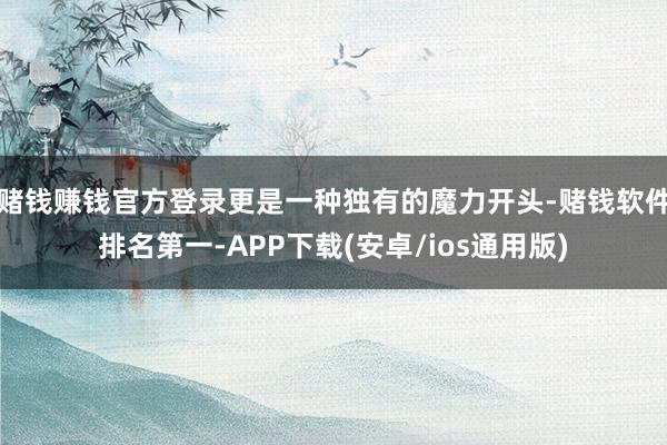 赌钱赚钱官方登录更是一种独有的魔力开头-赌钱软件排名第一-APP下载(安卓/ios通用版)