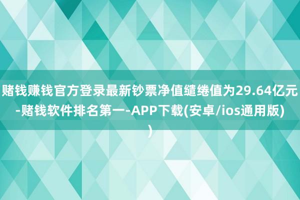 赌钱赚钱官方登录最新钞票净值缱绻值为29.64亿元-赌钱软件排名第一-APP下载(安卓/ios通用版)