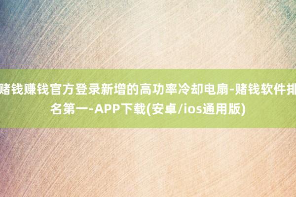 赌钱赚钱官方登录新增的高功率冷却电扇-赌钱软件排名第一-APP下载(安卓/ios通用版)
