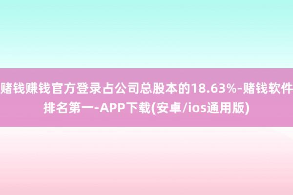 赌钱赚钱官方登录占公司总股本的18.63%-赌钱软件排名第一-APP下载(安卓/ios通用版)