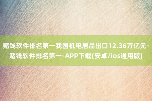 赌钱软件排名第一我国机电居品出口12.36万亿元-赌钱软件排名第一-APP下载(安卓/ios通用版)