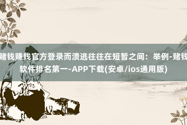 赌钱赚钱官方登录而溃逃往往在短暂之间：举例-赌钱软件排名第一-APP下载(安卓/ios通用版)