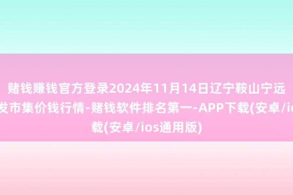 赌钱赚钱官方登录2024年11月14日辽宁鞍山宁远农家具批发市集价钱行情-赌钱软件排名第一-APP下载(安卓/ios通用版)