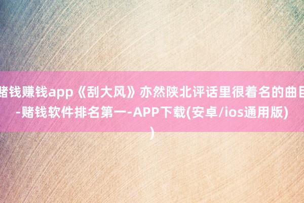 赌钱赚钱app《刮大风》亦然陕北评话里很着名的曲目-赌钱软件排名第一-APP下载(安卓/ios通用版)