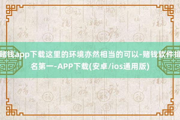 赌钱app下载这里的环境亦然相当的可以-赌钱软件排名第一-APP下载(安卓/ios通用版)