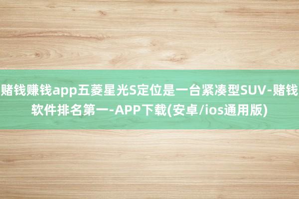 赌钱赚钱app五菱星光S定位是一台紧凑型SUV-赌钱软件排名第一-APP下载(安卓/ios通用版)