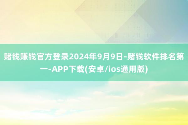 赌钱赚钱官方登录　　2024年9月9日-赌钱软件排名第一-APP下载(安卓/ios通用版)