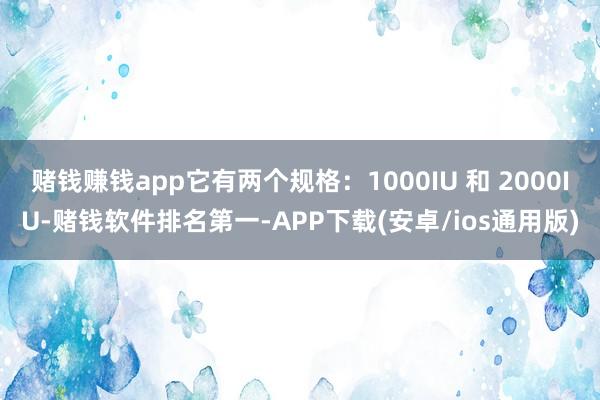 赌钱赚钱app它有两个规格：1000IU 和 2000IU-赌钱软件排名第一-APP下载(安卓/ios通用版)