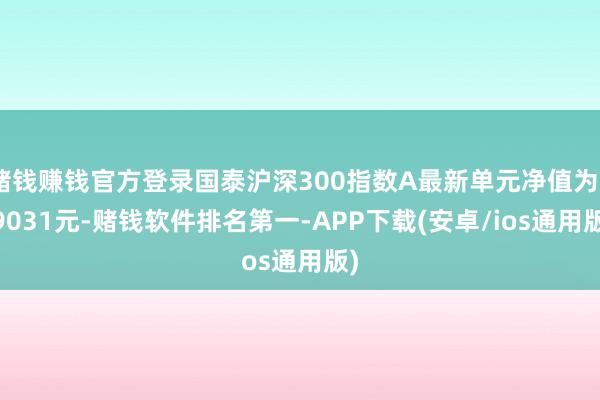 赌钱赚钱官方登录国泰沪深300指数A最新单元净值为0.9031元-赌钱软件排名第一-APP下载(安卓/ios通用版)
