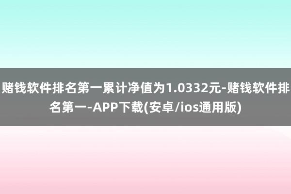 赌钱软件排名第一累计净值为1.0332元-赌钱软件排名第一-APP下载(安卓/ios通用版)