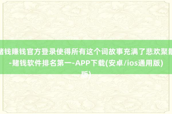 赌钱赚钱官方登录使得所有这个词故事充满了悲欢聚散-赌钱软件排名第一-APP下载(安卓/ios通用版)