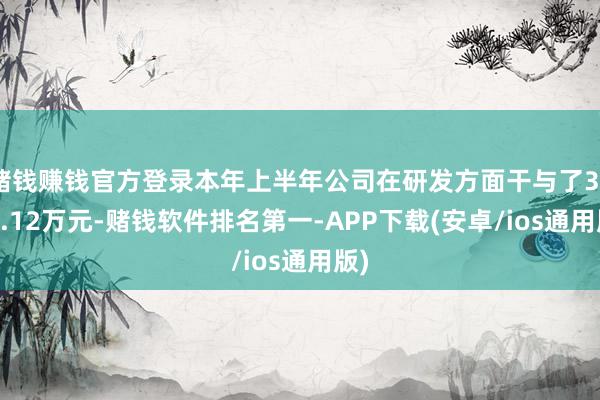赌钱赚钱官方登录本年上半年公司在研发方面干与了3420.12万元-赌钱软件排名第一-APP下载(安卓/ios通用版)