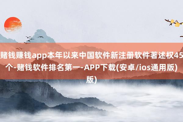 赌钱赚钱app本年以来中国软件新注册软件著述权45个-赌钱软件排名第一-APP下载(安卓/ios通用版)