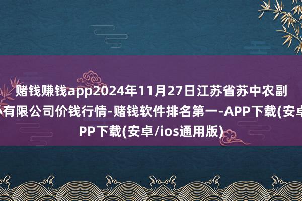 赌钱赚钱app2024年11月27日江苏省苏中农副产物交往中心有限公司价钱行情-赌钱软件排名第一-APP下载(安卓/ios通用版)