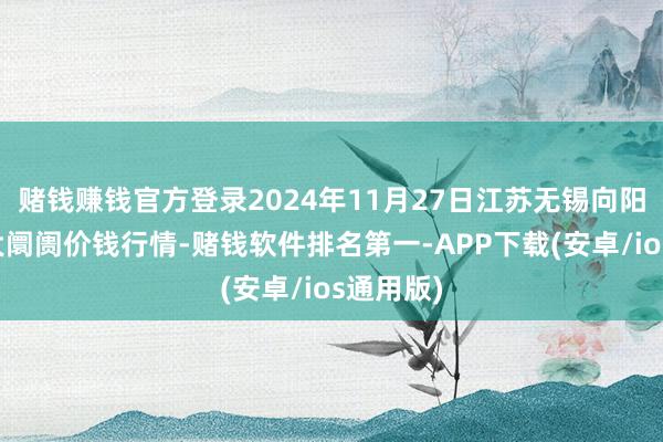 赌钱赚钱官方登录2024年11月27日江苏无锡向阳农居品大阛阓价钱行情-赌钱软件排名第一-APP下载(安卓/ios通用版)