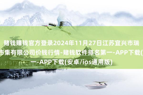 赌钱赚钱官方登录2024年11月27日江苏宜兴市瑞德蔬菜果品批发市集有限公司价钱行情-赌钱软件排名第一-APP下载(安卓/ios通用版)