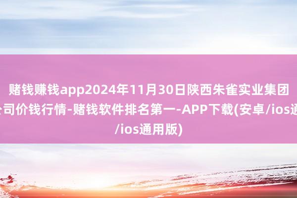 赌钱赚钱app2024年11月30日陕西朱雀实业集团有限公司价钱行情-赌钱软件排名第一-APP下载(安卓/ios通用版)