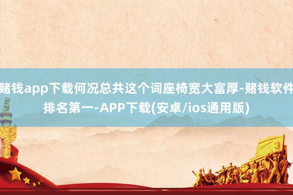 赌钱app下载何况总共这个词座椅宽大富厚-赌钱软件排名第一-APP下载(安卓/ios通用版)