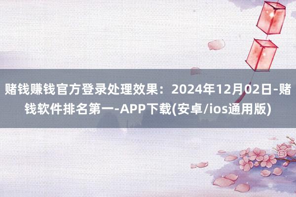 赌钱赚钱官方登录处理效果：2024年12月02日-赌钱软件排名第一-APP下载(安卓/ios通用版)