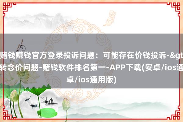 赌钱赚钱官方登录投诉问题:可能存在价钱投诉->阛阓转念价问题-赌钱软件排名第一-APP下载(安卓/ios通用版)