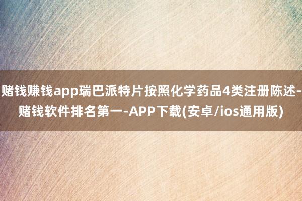 赌钱赚钱app瑞巴派特片按照化学药品4类注册陈述-赌钱软件排名第一-APP下载(安卓/ios通用版)