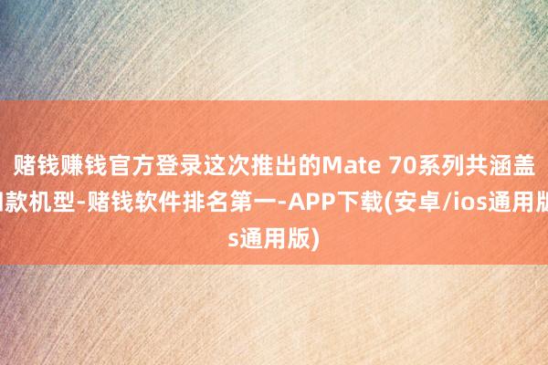 赌钱赚钱官方登录这次推出的Mate 70系列共涵盖四款机型-赌钱软件排名第一-APP下载(安卓/ios通用版)