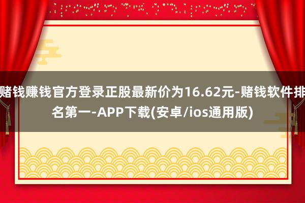 赌钱赚钱官方登录正股最新价为16.62元-赌钱软件排名第一-APP下载(安卓/ios通用版)