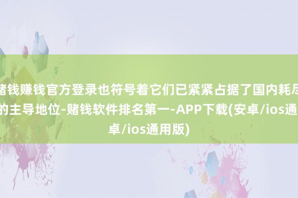 赌钱赚钱官方登录也符号着它们已紧紧占据了国内耗尽商场的主导地位-赌钱软件排名第一-APP下载(安卓/ios通用版)