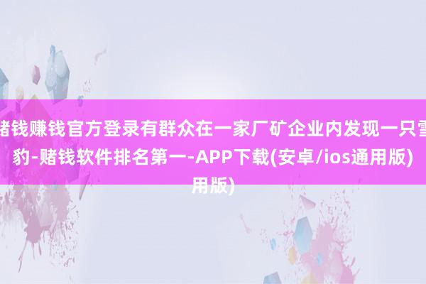 赌钱赚钱官方登录有群众在一家厂矿企业内发现一只雪豹-赌钱软件排名第一-APP下载(安卓/ios通用版)