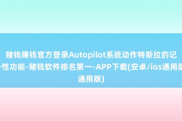 赌钱赚钱官方登录Autopilot系统动作特斯拉的记号性功能-赌钱软件排名第一-APP下载(安卓/ios通用版)