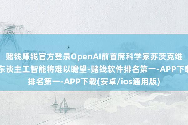 赌钱赚钱官方登录OpenAI前首席科学家苏茨克维：具有推贤慧力的东谈主工智能将难以瞻望-赌钱软件排名第一-APP下载(安卓/ios通用版)