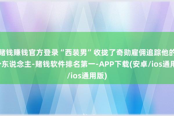 赌钱赚钱官方登录“西装男”收拢了奇勋雇佣追踪他的两个东说念主-赌钱软件排名第一-APP下载(安卓/ios通用版)