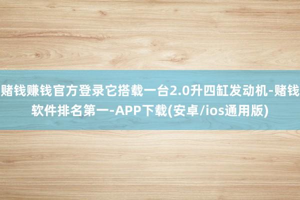 赌钱赚钱官方登录它搭载一台2.0升四缸发动机-赌钱软件排名第一-APP下载(安卓/ios通用版)
