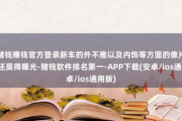 赌钱赚钱官方登录新车的外不雅以及内饰等方面的像片暂时还莫得曝光-赌钱软件排名第一-APP下载(安卓/ios通用版)