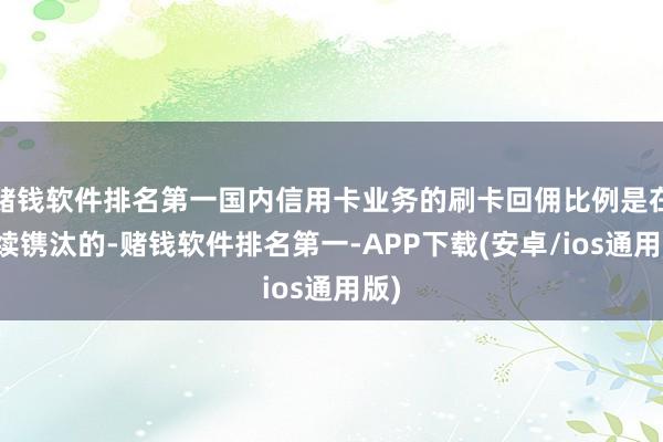 赌钱软件排名第一国内信用卡业务的刷卡回佣比例是在握续镌汰的-赌钱软件排名第一-APP下载(安卓/ios通用版)