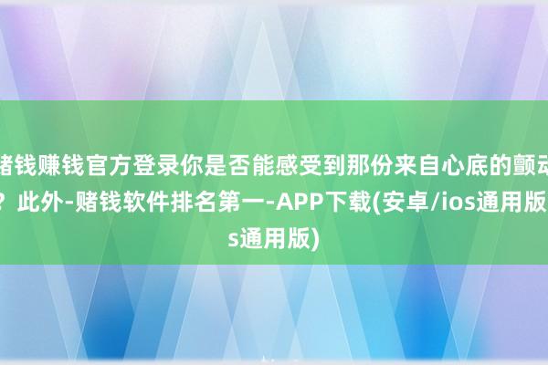 赌钱赚钱官方登录你是否能感受到那份来自心底的颤动？此外-赌钱软件排名第一-APP下载(安卓/ios通用版)