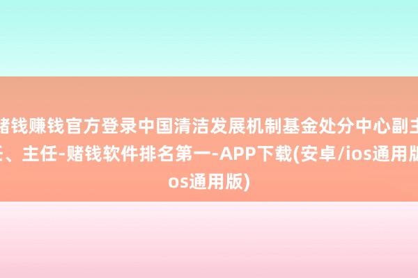 赌钱赚钱官方登录中国清洁发展机制基金处分中心副主任、主任-赌钱软件排名第一-APP下载(安卓/ios通用版)