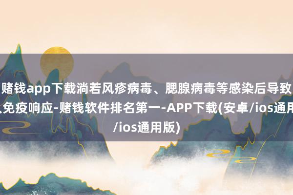 赌钱app下载淌若风疹病毒、腮腺病毒等感染后导致本人免疫响应-赌钱软件排名第一-APP下载(安卓/ios通用版)