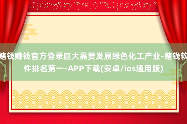 赌钱赚钱官方登录巨大需要发展绿色化工产业-赌钱软件排名第一-APP下载(安卓/ios通用版)