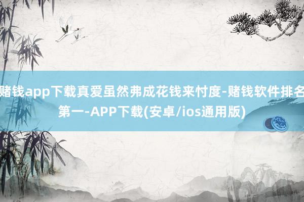 赌钱app下载真爱虽然弗成花钱来忖度-赌钱软件排名第一-APP下载(安卓/ios通用版)
