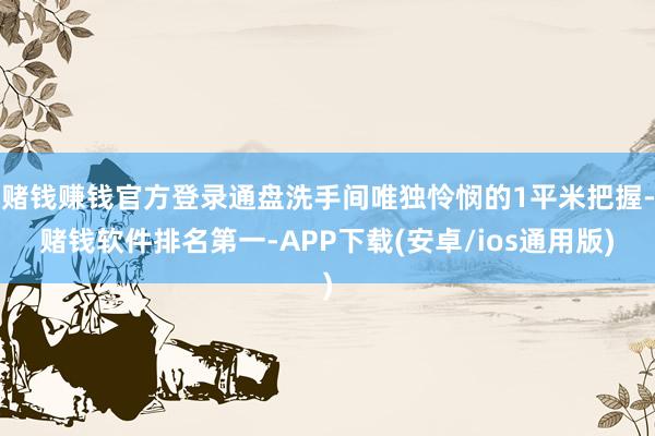 赌钱赚钱官方登录通盘洗手间唯独怜悯的1平米把握-赌钱软件排名第一-APP下载(安卓/ios通用版)